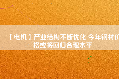 【電機】產業(yè)結構不斷優(yōu)化 今年鋼材價格或將回歸合理水平 - TECO東元電機 | 變頻器·伺服電機·減速機·電機解決方案