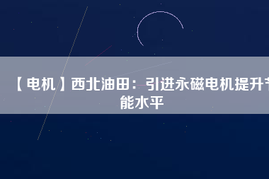 【電機(jī)】西北油田:引進(jìn)永磁電機(jī)提升節(jié)能水平 - TECO東元電機(jī) | 變頻器·伺服電機(jī)·減速機(jī)·電機(jī)解決方案
