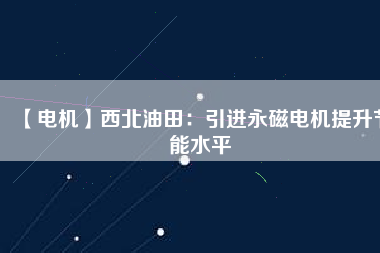 【電機(jī)】西北油田:引進(jìn)永磁電機(jī)提升節(jié)能水平 - TECO東元電機(jī) | 變頻器·伺服電機(jī)·減速機(jī)·電機(jī)解決方案