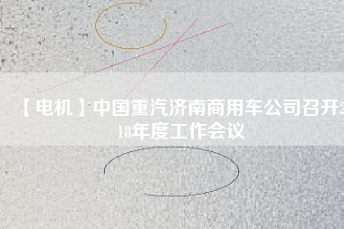 【電機(jī)】中國(guó)重汽濟(jì)南商用車公司召開(kāi)2018年度工作會(huì)議 - TECO東元電機(jī) | 變頻器·伺服電機(jī)·減速機(jī)·電機(jī)解決方案