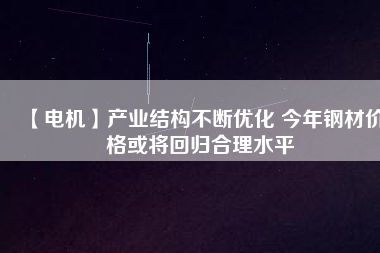 【電機】產業(yè)結構不斷優(yōu)化 今年鋼材價格或將回歸合理水平 - TECO東元電機 | 變頻器·伺服電機·減速機·電機解決方案