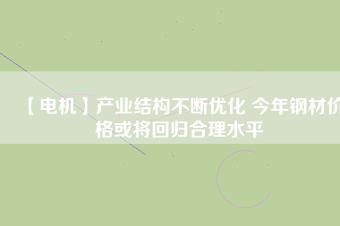 【電機】產業(yè)結構不斷優(yōu)化 今年鋼材價格或將回歸合理水平 - TECO東元電機 | 變頻器·伺服電機·減速機·電機解決方案