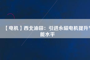 【電機(jī)】西北油田:引進(jìn)永磁電機(jī)提升節(jié)能水平 - TECO東元電機(jī) | 變頻器·伺服電機(jī)·減速機(jī)·電機(jī)解決方案