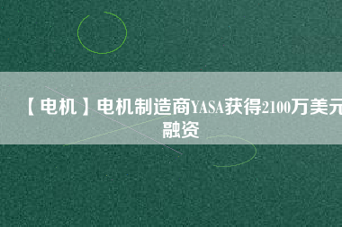 【電機(jī)】電機(jī)制造商YASA獲得2100萬(wàn)美元融資 - TECO東元電機(jī) | 變頻器·伺服電機(jī)·減速機(jī)·電機(jī)解決方案
