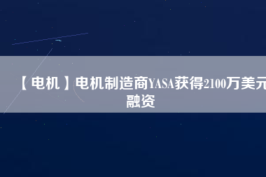 【電機(jī)】電機(jī)制造商YASA獲得2100萬(wàn)美元融資 - TECO東元電機(jī) | 變頻器·伺服電機(jī)·減速機(jī)·電機(jī)解決方案