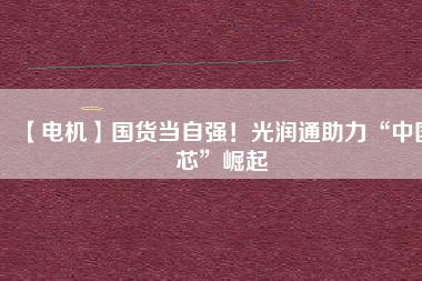 【電機】國貨當自強！光潤通助力“中國芯”崛起 - TECO東元電機 | 變頻器·伺服電機·減速機·電機解決方案