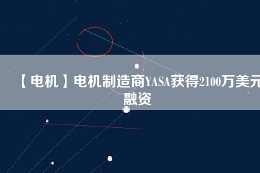 【電機(jī)】電機(jī)制造商YASA獲得2100萬(wàn)美元融資 - TECO東元電機(jī) | 變頻器·伺服電機(jī)·減速機(jī)·電機(jī)解決方案