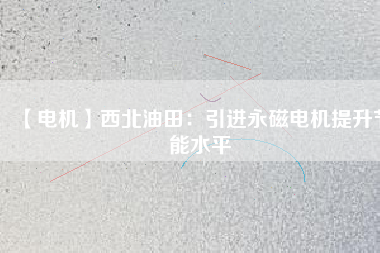 【電機(jī)】西北油田:引進(jìn)永磁電機(jī)提升節(jié)能水平 - TECO東元電機(jī) | 變頻器·伺服電機(jī)·減速機(jī)·電機(jī)解決方案