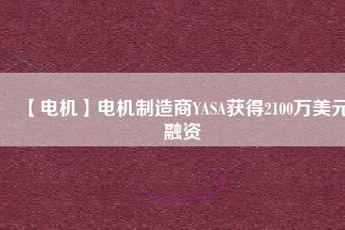 【電機(jī)】電機(jī)制造商YASA獲得2100萬(wàn)美元融資 - TECO東元電機(jī) | 變頻器·伺服電機(jī)·減速機(jī)·電機(jī)解決方案
