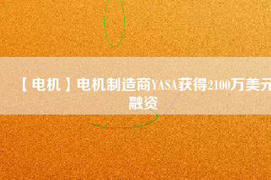 【電機(jī)】電機(jī)制造商YASA獲得2100萬(wàn)美元融資 - TECO東元電機(jī) | 變頻器·伺服電機(jī)·減速機(jī)·電機(jī)解決方案