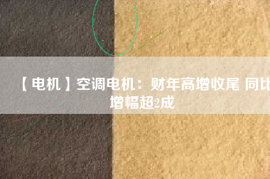 【電機(jī)】空調(diào)電機(jī)：財(cái)年高增收尾 同比增幅超2成 - TECO東元電機(jī) | 變頻器·伺服電機(jī)·減速機(jī)·電機(jī)解決方案