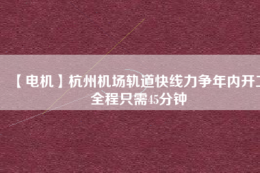 【電機】杭州機場軌道快線力爭年內(nèi)開工 全程只需45分鐘 - TECO東元電機 | 變頻器·伺服電機·減速機·電機解決方案