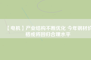 【電機】產業(yè)結構不斷優(yōu)化 今年鋼材價格或將回歸合理水平 - TECO東元電機 | 變頻器·伺服電機·減速機·電機解決方案