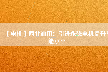 【電機(jī)】西北油田:引進(jìn)永磁電機(jī)提升節(jié)能水平 - TECO東元電機(jī) | 變頻器·伺服電機(jī)·減速機(jī)·電機(jī)解決方案