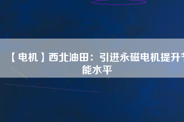 【電機(jī)】西北油田:引進(jìn)永磁電機(jī)提升節(jié)能水平 - TECO東元電機(jī) | 變頻器·伺服電機(jī)·減速機(jī)·電機(jī)解決方案