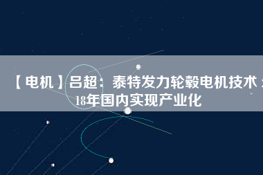 【電機(jī)】呂超：泰特發(fā)力輪轂電機(jī)技術(shù) 2018年國內(nèi)實現(xiàn)產(chǎn)業(yè)化 - TECO東元電機(jī) | 變頻器·伺服電機(jī)·減速機(jī)·電機(jī)解決方案