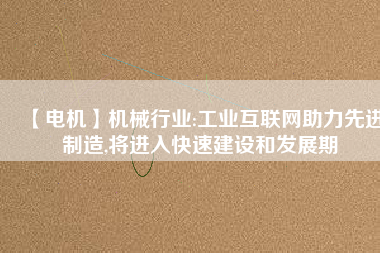 【電機(jī)】機(jī)械行業(yè):工業(yè)互聯(lián)網(wǎng)助力先進(jìn)制造,將進(jìn)入快速建設(shè)和發(fā)展期 - TECO東元電機(jī) | 變頻器·伺服電機(jī)·減速機(jī)·電機(jī)解決方案