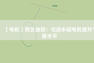【電機(jī)】西北油田:引進(jìn)永磁電機(jī)提升節(jié)能水平 - TECO東元電機(jī) | 變頻器·伺服電機(jī)·減速機(jī)·電機(jī)解決方案