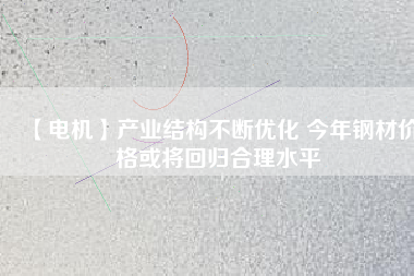 【電機】產業(yè)結構不斷優(yōu)化 今年鋼材價格或將回歸合理水平 - TECO東元電機 | 變頻器·伺服電機·減速機·電機解決方案