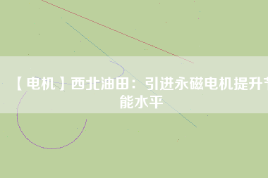 【電機(jī)】西北油田:引進(jìn)永磁電機(jī)提升節(jié)能水平 - TECO東元電機(jī) | 變頻器·伺服電機(jī)·減速機(jī)·電機(jī)解決方案