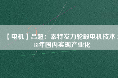 【電機(jī)】呂超：泰特發(fā)力輪轂電機(jī)技術(shù) 2018年國內(nèi)實現(xiàn)產(chǎn)業(yè)化 - TECO東元電機(jī) | 變頻器·伺服電機(jī)·減速機(jī)·電機(jī)解決方案