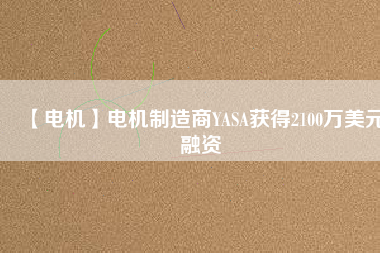 【電機(jī)】電機(jī)制造商YASA獲得2100萬(wàn)美元融資 - TECO東元電機(jī) | 變頻器·伺服電機(jī)·減速機(jī)·電機(jī)解決方案