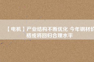 【電機】產業(yè)結構不斷優(yōu)化 今年鋼材價格或將回歸合理水平 - TECO東元電機 | 變頻器·伺服電機·減速機·電機解決方案