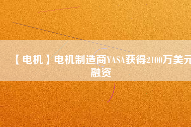 【電機(jī)】電機(jī)制造商YASA獲得2100萬(wàn)美元融資 - TECO東元電機(jī) | 變頻器·伺服電機(jī)·減速機(jī)·電機(jī)解決方案