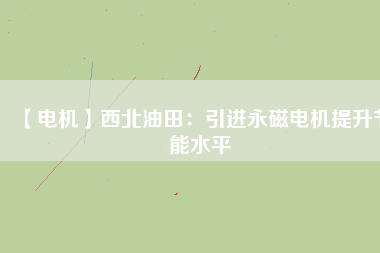 【電機(jī)】西北油田:引進(jìn)永磁電機(jī)提升節(jié)能水平 - TECO東元電機(jī) | 變頻器·伺服電機(jī)·減速機(jī)·電機(jī)解決方案