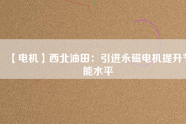 【電機(jī)】西北油田:引進(jìn)永磁電機(jī)提升節(jié)能水平 - TECO東元電機(jī) | 變頻器·伺服電機(jī)·減速機(jī)·電機(jī)解決方案
