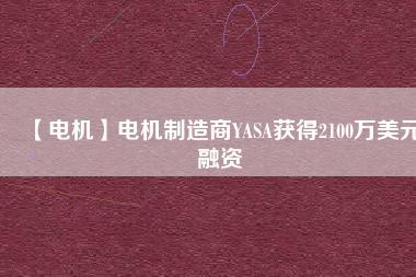 【電機(jī)】電機(jī)制造商YASA獲得2100萬(wàn)美元融資 - TECO東元電機(jī) | 變頻器·伺服電機(jī)·減速機(jī)·電機(jī)解決方案