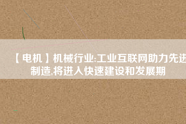 【電機(jī)】機(jī)械行業(yè):工業(yè)互聯(lián)網(wǎng)助力先進(jìn)制造,將進(jìn)入快速建設(shè)和發(fā)展期 - TECO東元電機(jī) | 變頻器·伺服電機(jī)·減速機(jī)·電機(jī)解決方案