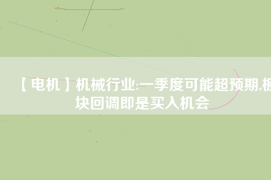 【電機(jī)】機(jī)械行業(yè):一季度可能超預(yù)期,板塊回調(diào)即是買入機(jī)會(huì) - TECO東元電機(jī) | 變頻器·伺服電機(jī)·減速機(jī)·電機(jī)解決方案