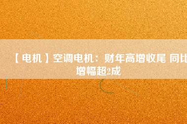 【電機(jī)】空調(diào)電機(jī)：財(cái)年高增收尾 同比增幅超2成 - TECO東元電機(jī) | 變頻器·伺服電機(jī)·減速機(jī)·電機(jī)解決方案