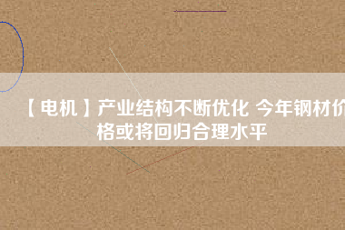 【電機】產業(yè)結構不斷優(yōu)化 今年鋼材價格或將回歸合理水平 - TECO東元電機 | 變頻器·伺服電機·減速機·電機解決方案