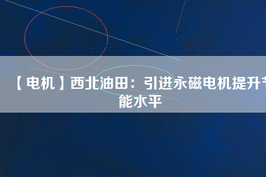 【電機(jī)】西北油田:引進(jìn)永磁電機(jī)提升節(jié)能水平 - TECO東元電機(jī) | 變頻器·伺服電機(jī)·減速機(jī)·電機(jī)解決方案