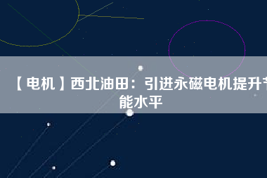 【電機(jī)】西北油田:引進(jìn)永磁電機(jī)提升節(jié)能水平 - TECO東元電機(jī) | 變頻器·伺服電機(jī)·減速機(jī)·電機(jī)解決方案