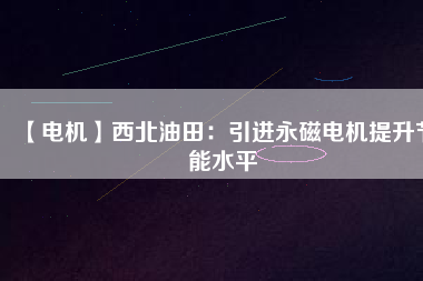 【電機(jī)】西北油田:引進(jìn)永磁電機(jī)提升節(jié)能水平 - TECO東元電機(jī) | 變頻器·伺服電機(jī)·減速機(jī)·電機(jī)解決方案
