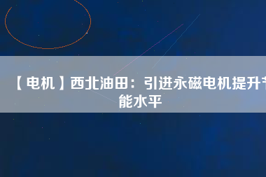 【電機(jī)】西北油田:引進(jìn)永磁電機(jī)提升節(jié)能水平 - TECO東元電機(jī) | 變頻器·伺服電機(jī)·減速機(jī)·電機(jī)解決方案