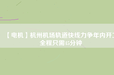 【電機】杭州機場軌道快線力爭年內(nèi)開工 全程只需45分鐘 - TECO東元電機 | 變頻器·伺服電機·減速機·電機解決方案
