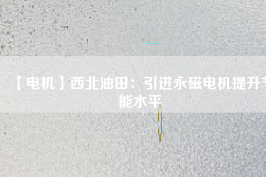 【電機(jī)】西北油田:引進(jìn)永磁電機(jī)提升節(jié)能水平 - TECO東元電機(jī) | 變頻器·伺服電機(jī)·減速機(jī)·電機(jī)解決方案