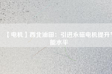 【電機(jī)】西北油田:引進(jìn)永磁電機(jī)提升節(jié)能水平 - TECO東元電機(jī) | 變頻器·伺服電機(jī)·減速機(jī)·電機(jī)解決方案