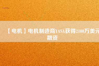 【電機(jī)】電機(jī)制造商YASA獲得2100萬(wàn)美元融資 - TECO東元電機(jī) | 變頻器·伺服電機(jī)·減速機(jī)·電機(jī)解決方案
