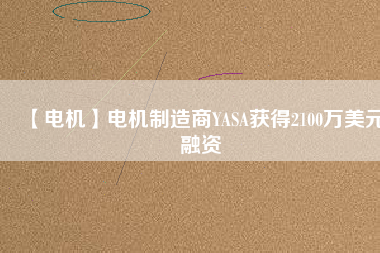 【電機(jī)】電機(jī)制造商YASA獲得2100萬(wàn)美元融資 - TECO東元電機(jī) | 變頻器·伺服電機(jī)·減速機(jī)·電機(jī)解決方案