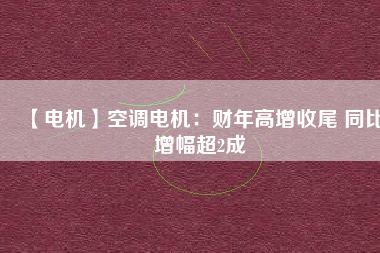 【電機(jī)】空調(diào)電機(jī)：財(cái)年高增收尾 同比增幅超2成 - TECO東元電機(jī) | 變頻器·伺服電機(jī)·減速機(jī)·電機(jī)解決方案