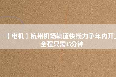 【電機】杭州機場軌道快線力爭年內(nèi)開工 全程只需45分鐘 - TECO東元電機 | 變頻器·伺服電機·減速機·電機解決方案