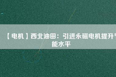 【電機(jī)】西北油田:引進(jìn)永磁電機(jī)提升節(jié)能水平 - TECO東元電機(jī) | 變頻器·伺服電機(jī)·減速機(jī)·電機(jī)解決方案