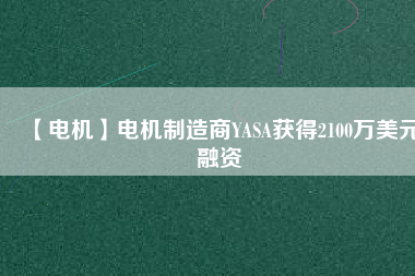 【電機(jī)】電機(jī)制造商YASA獲得2100萬(wàn)美元融資 - TECO東元電機(jī) | 變頻器·伺服電機(jī)·減速機(jī)·電機(jī)解決方案