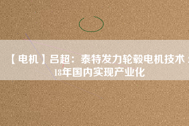 【電機(jī)】呂超：泰特發(fā)力輪轂電機(jī)技術(shù) 2018年國內(nèi)實現(xiàn)產(chǎn)業(yè)化 - TECO東元電機(jī) | 變頻器·伺服電機(jī)·減速機(jī)·電機(jī)解決方案