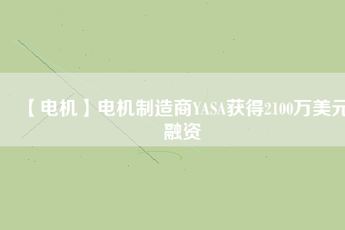 【電機(jī)】電機(jī)制造商YASA獲得2100萬(wàn)美元融資 - TECO東元電機(jī) | 變頻器·伺服電機(jī)·減速機(jī)·電機(jī)解決方案